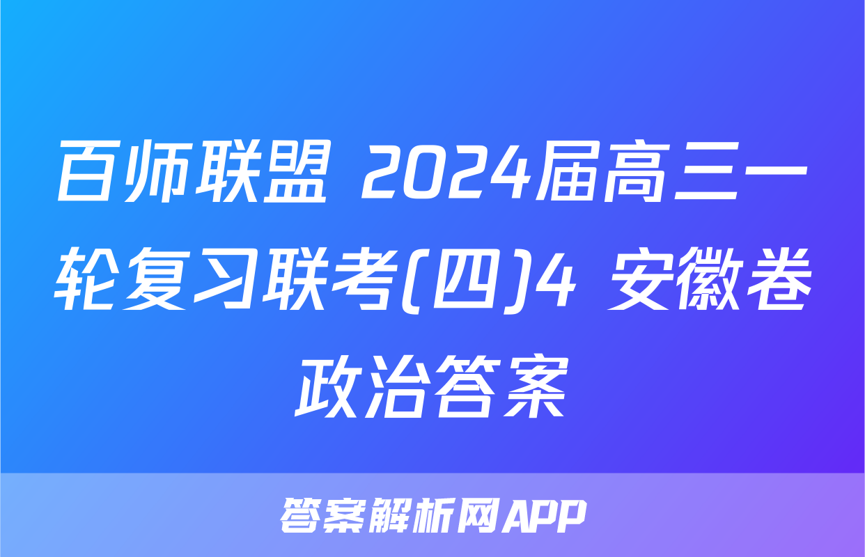 百师联盟 2024届高三一轮复习联考(四)4 安徽卷政治答案