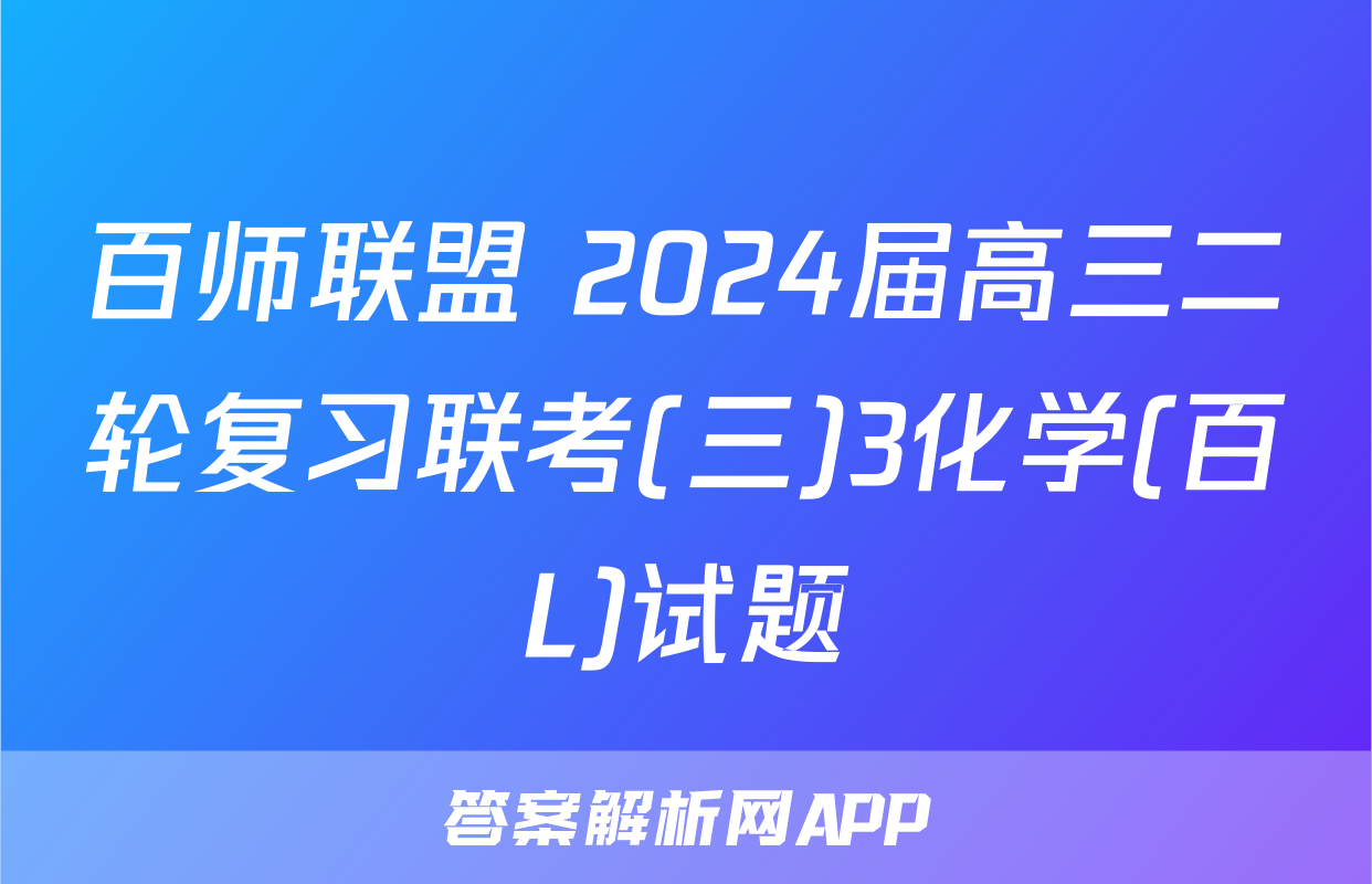 百师联盟 2024届高三二轮复习联考(三)3化学(百L)试题