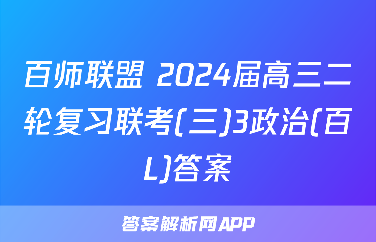 百师联盟 2024届高三二轮复习联考(三)3政治(百L)答案