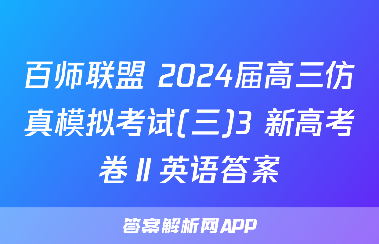 百师联盟 2024届高三仿真模拟考试(三)3 新高考卷Ⅱ英语答案