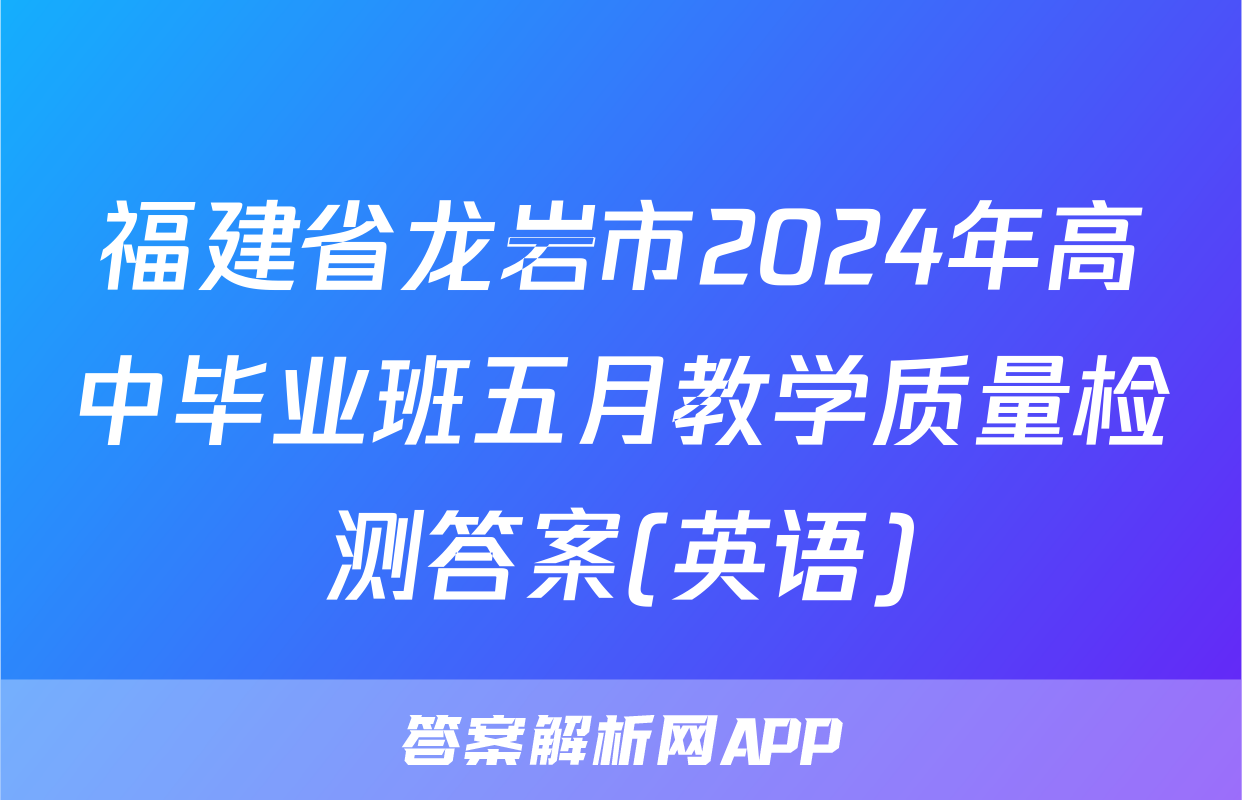 福建省龙岩市2024年高中毕业班五月教学质量检测答案(英语)