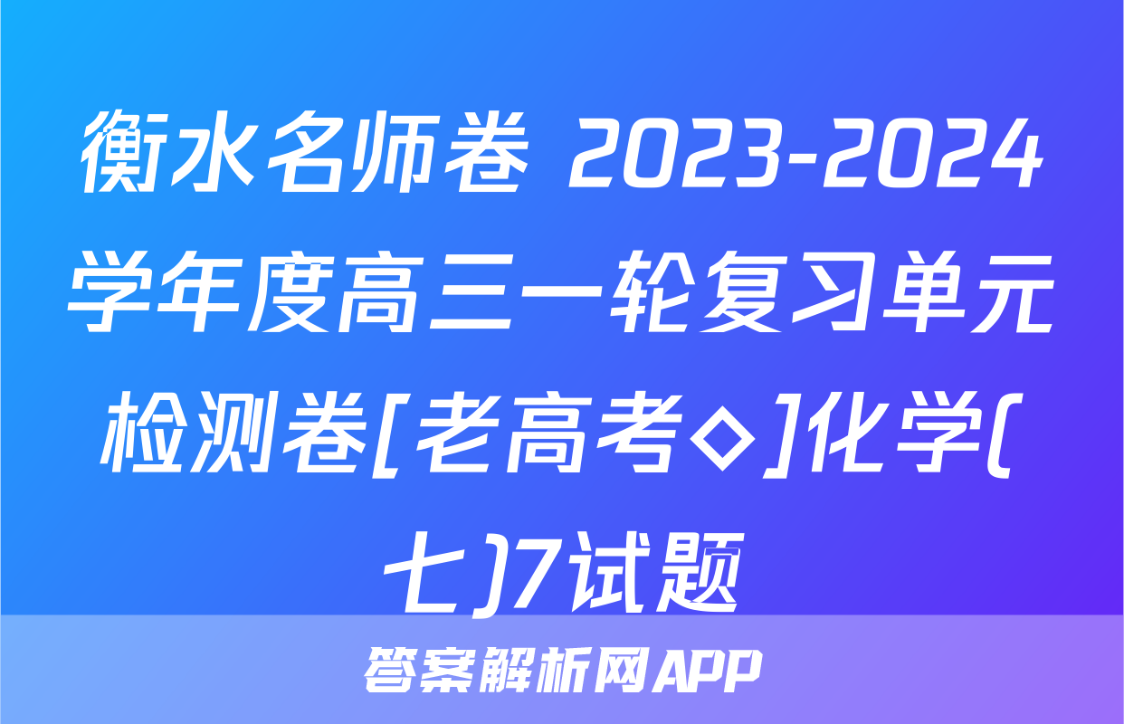 衡水名师卷 2023-2024学年度高三一轮复习单元检测卷[老高考◇]化学(七)7试题