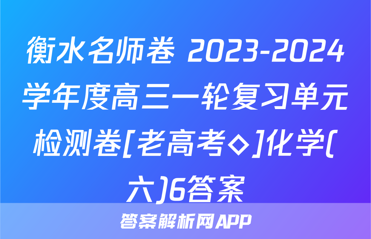 衡水名师卷 2023-2024学年度高三一轮复习单元检测卷[老高考◇]化学(六)6答案