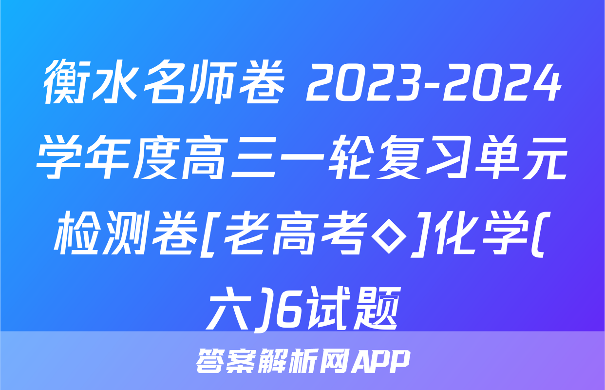 衡水名师卷 2023-2024学年度高三一轮复习单元检测卷[老高考◇]化学(六)6试题