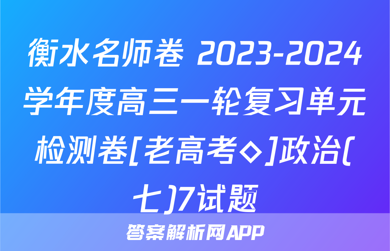 衡水名师卷 2023-2024学年度高三一轮复习单元检测卷[老高考◇]政治(七)7试题
