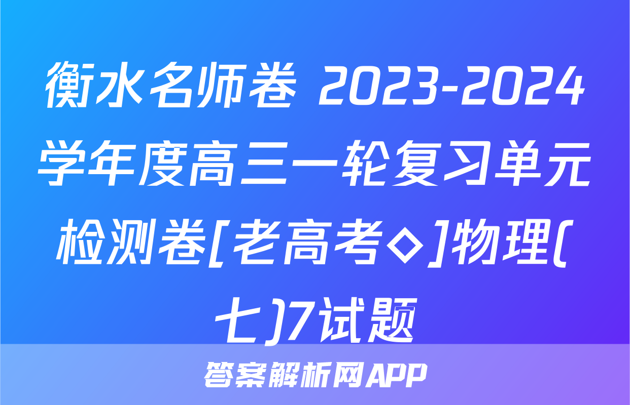衡水名师卷 2023-2024学年度高三一轮复习单元检测卷[老高考◇]物理(七)7试题
