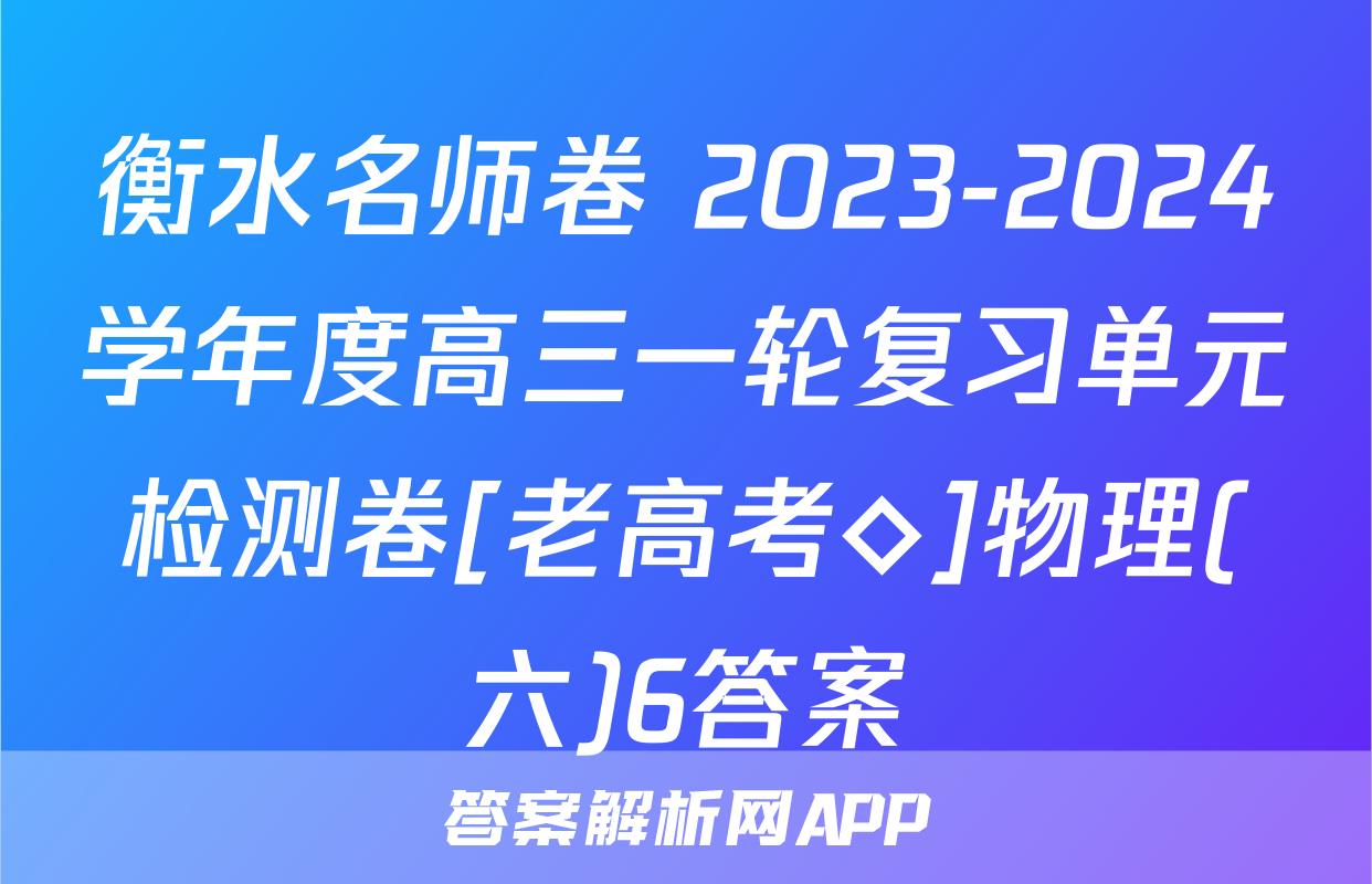 衡水名师卷 2023-2024学年度高三一轮复习单元检测卷[老高考◇]物理(六)6答案