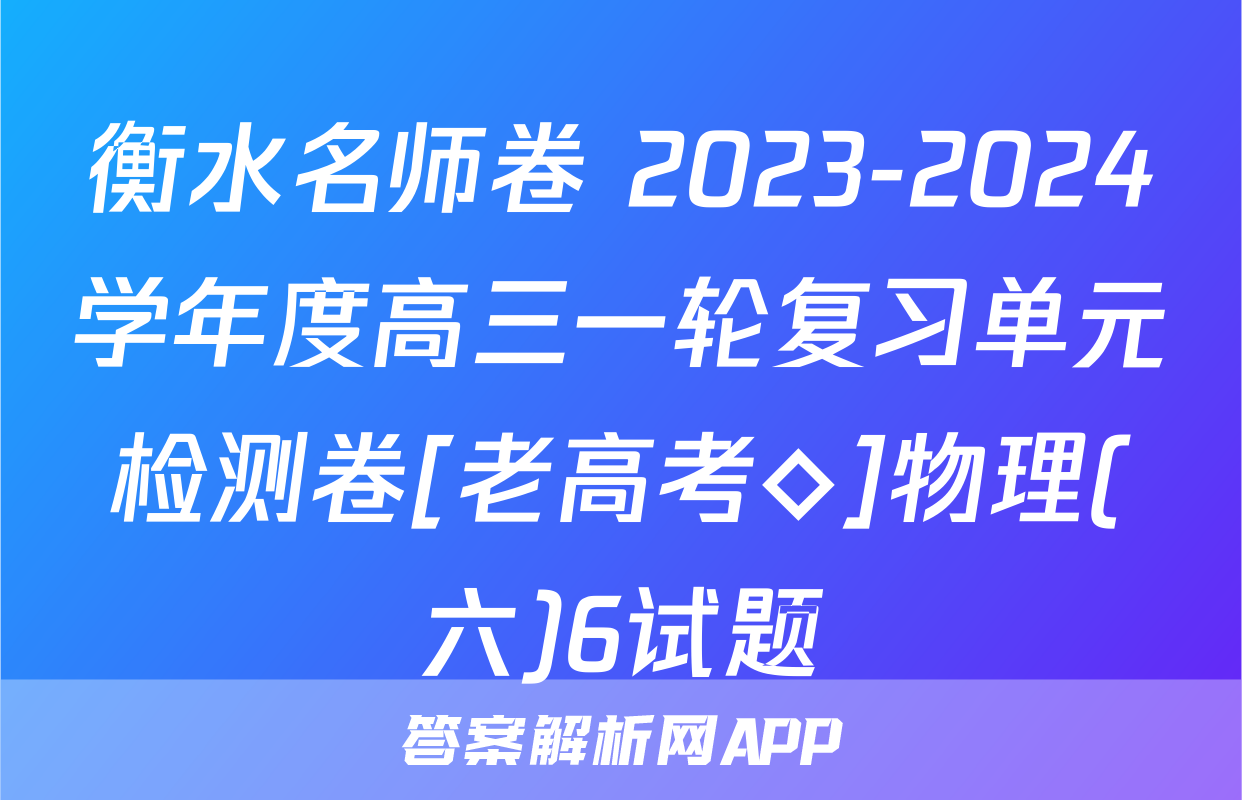 衡水名师卷 2023-2024学年度高三一轮复习单元检测卷[老高考◇]物理(六)6试题