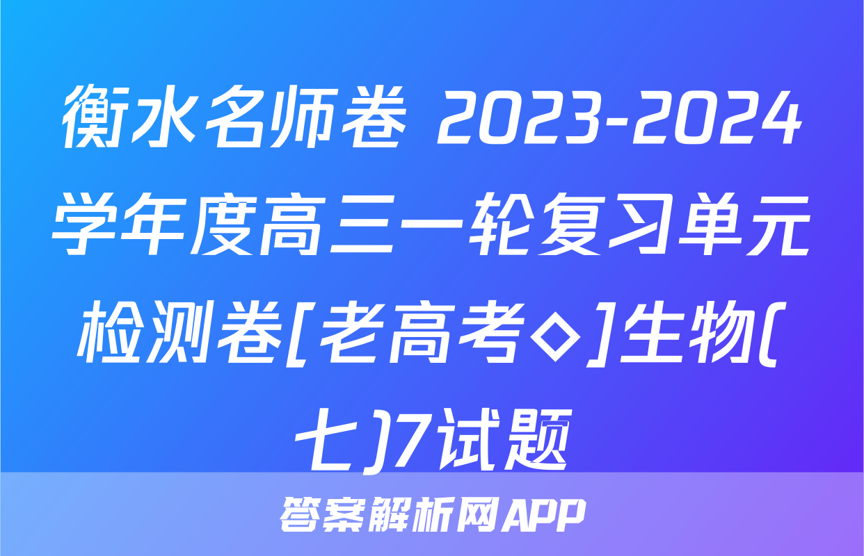 衡水名师卷 2023-2024学年度高三一轮复习单元检测卷[老高考◇]生物(七)7试题