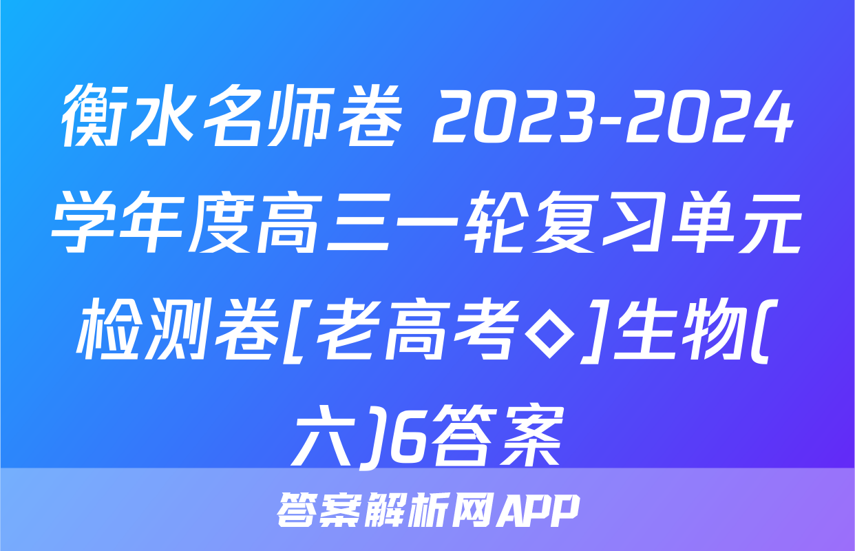 衡水名师卷 2023-2024学年度高三一轮复习单元检测卷[老高考◇]生物(六)6答案
