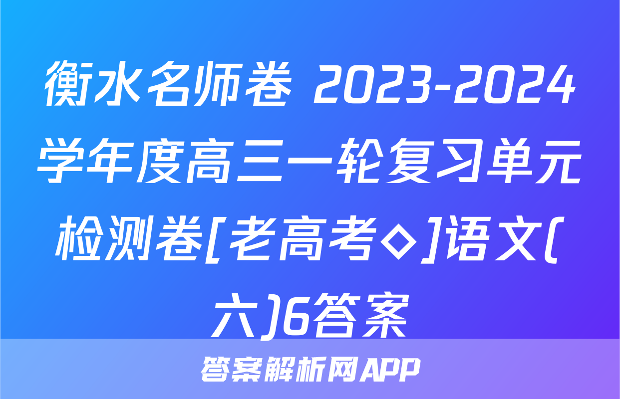 衡水名师卷 2023-2024学年度高三一轮复习单元检测卷[老高考◇]语文(六)6答案