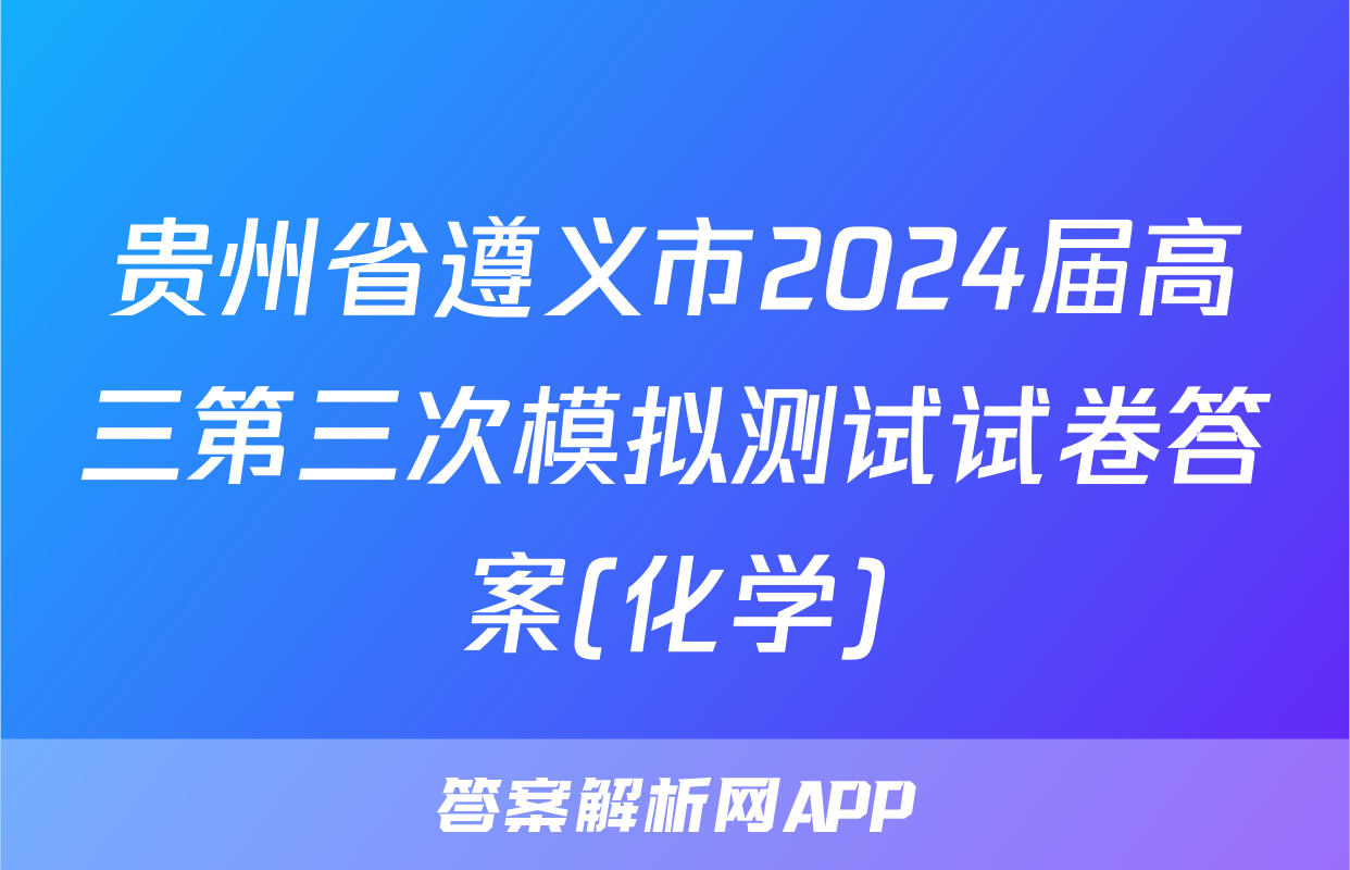 贵州省遵义市2024届高三第三次模拟测试试卷答案(化学)