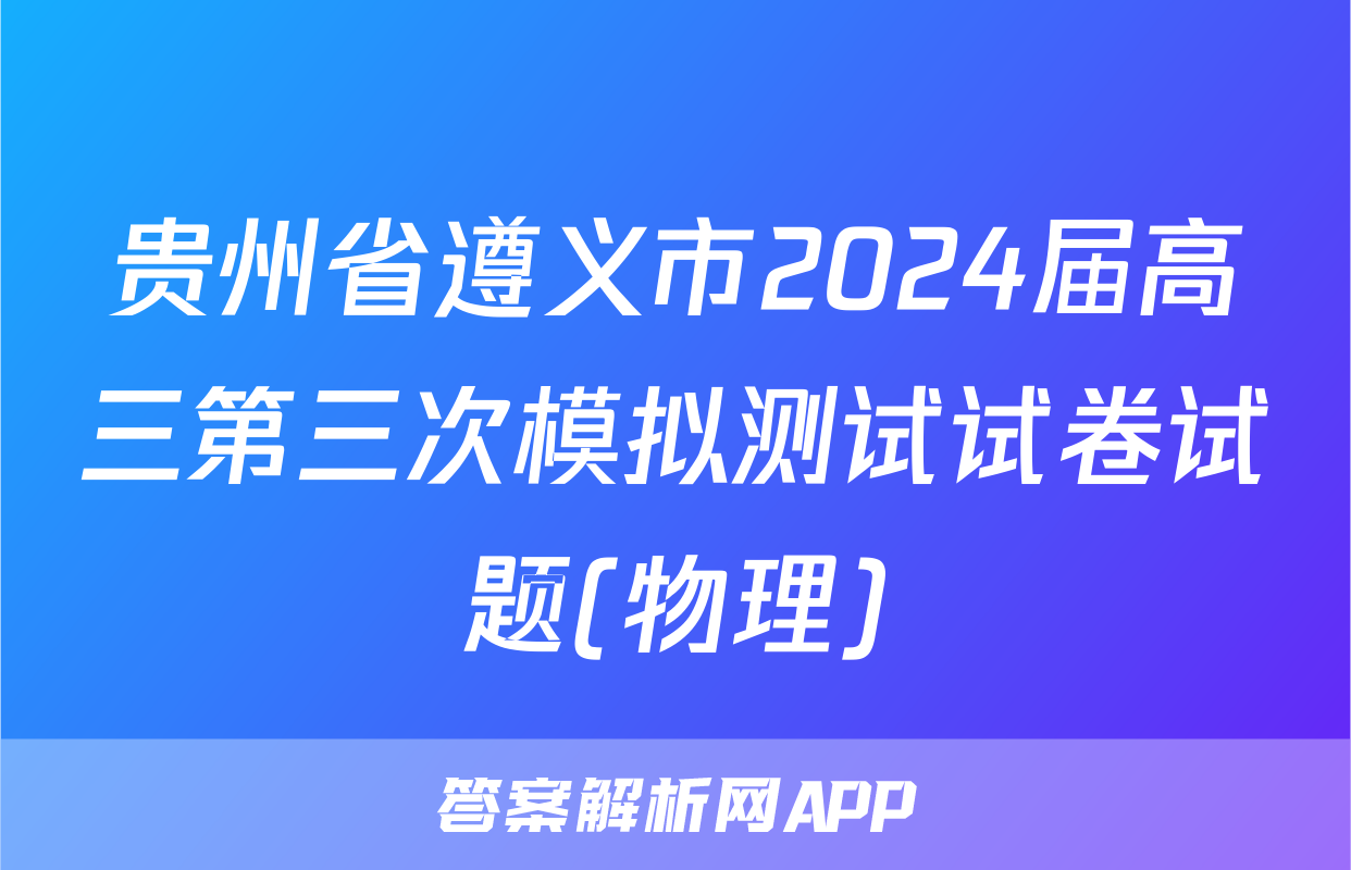 贵州省遵义市2024届高三第三次模拟测试试卷试题(物理)