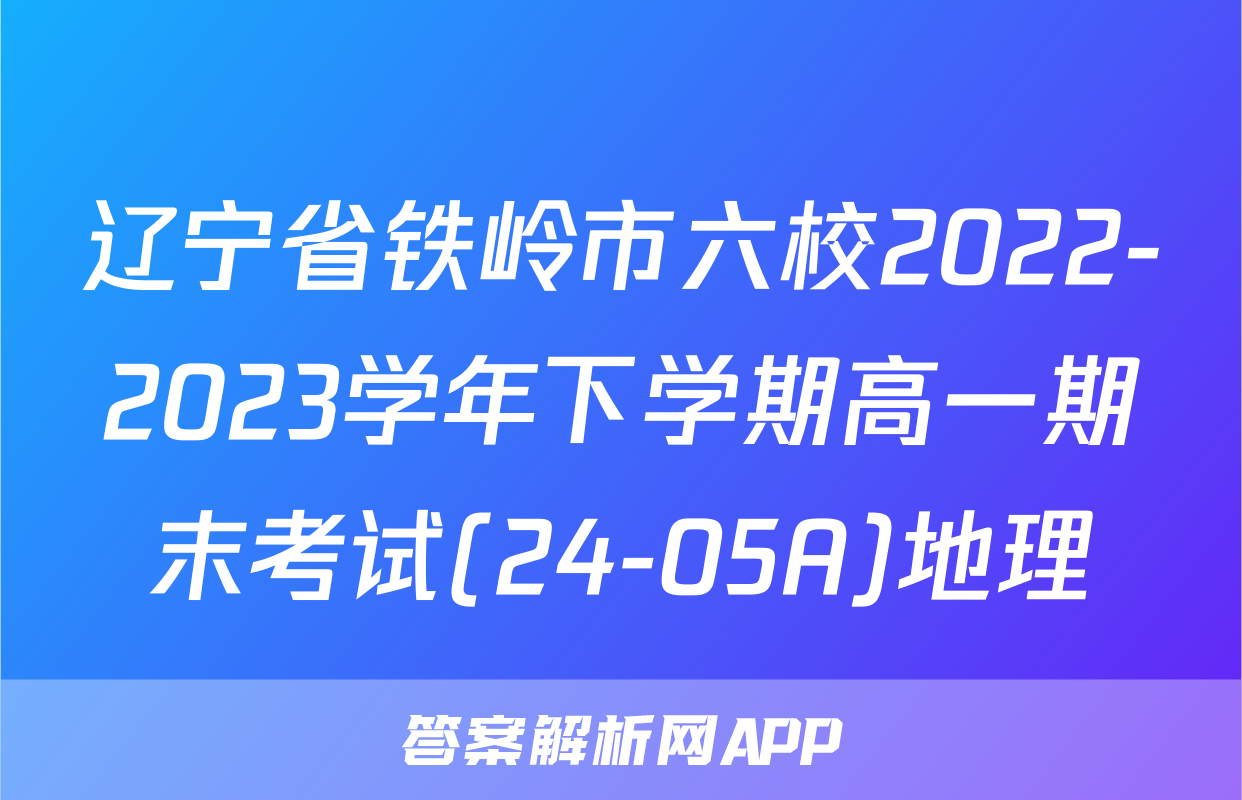 辽宁省铁岭市六校2022-2023学年下学期高一期末考试(24-05A)地理