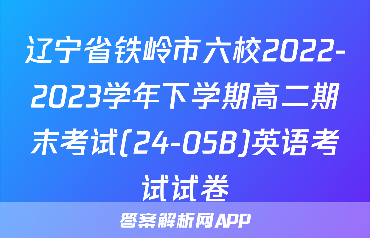 辽宁省铁岭市六校2022-2023学年下学期高二期末考试(24-05B)英语考试试卷