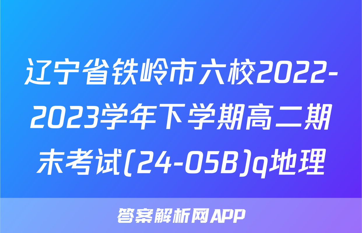 辽宁省铁岭市六校2022-2023学年下学期高二期末考试(24-05B)q地理