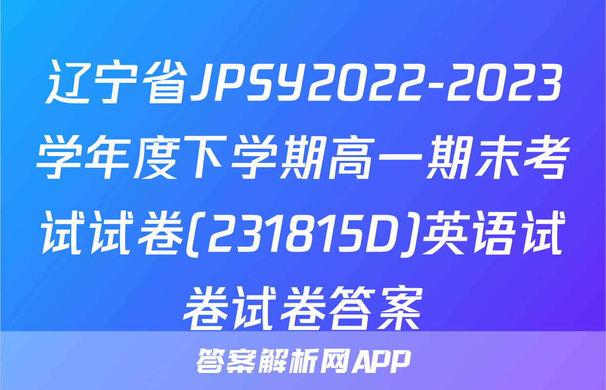 辽宁省JPSY2022-2023学年度下学期高一期末考试试卷(231815D)英语试卷试卷答案