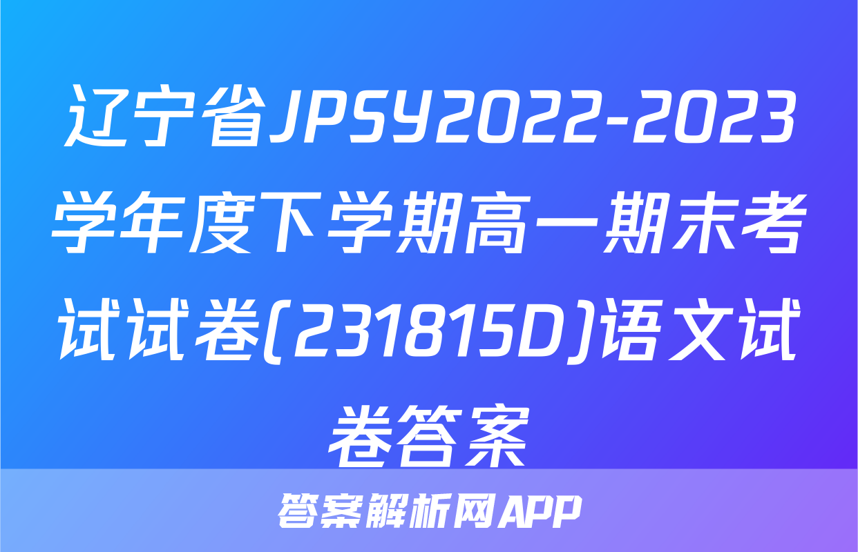 辽宁省JPSY2022-2023学年度下学期高一期末考试试卷(231815D)语文试卷答案