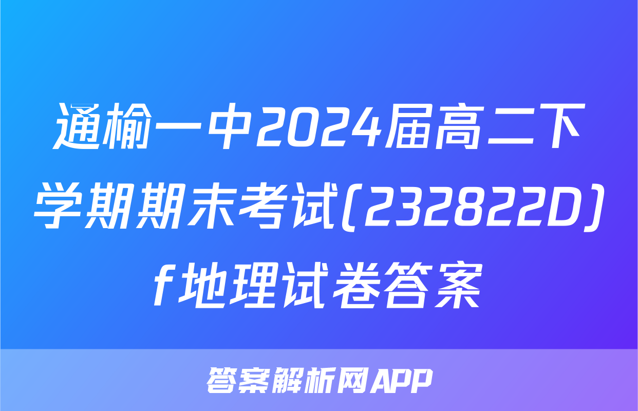 通榆一中2024届高二下学期期末考试(232822D)f地理试卷答案