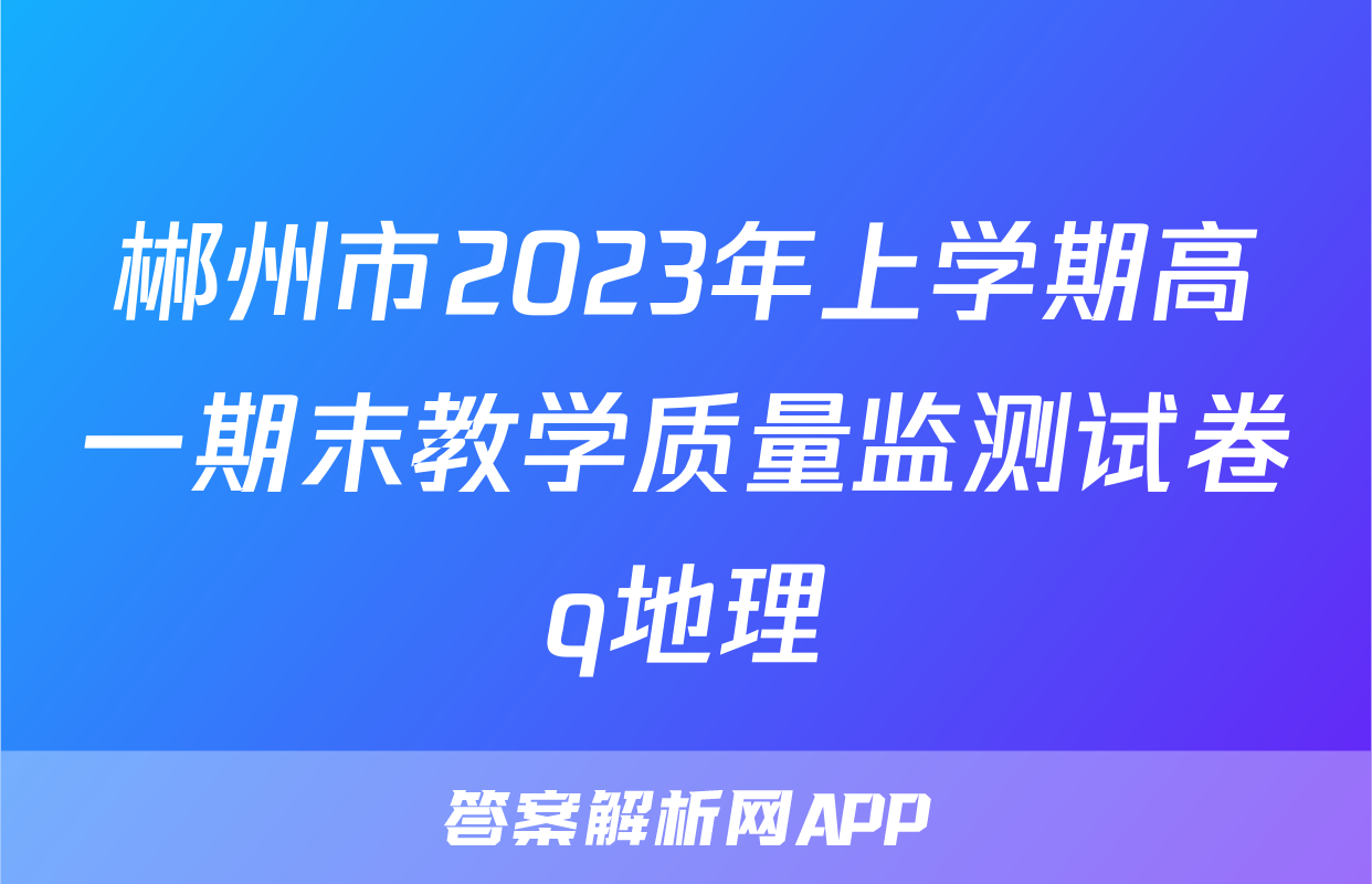郴州市2023年上学期高一期末教学质量监测试卷q地理
