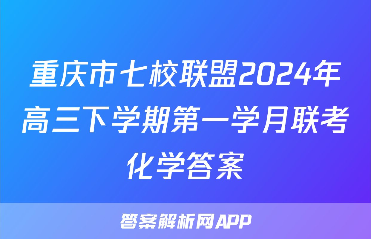 重庆市七校联盟2024年高三下学期第一学月联考化学答案