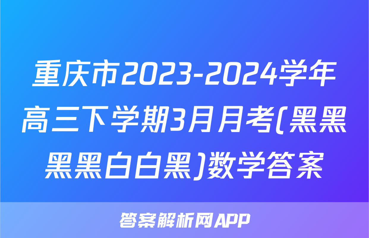 重庆市2023-2024学年高三下学期3月月考(黑黑黑黑白白黑)数学答案