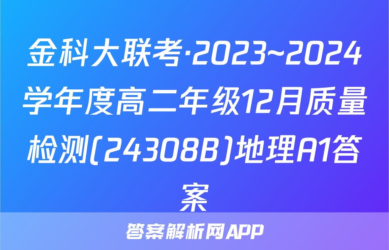 金科大联考·2023~2024学年度高二年级12月质量检测(24308B)地理A1答案