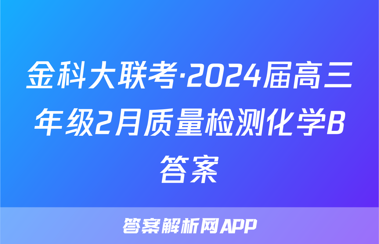 金科大联考·2024届高三年级2月质量检测化学B答案