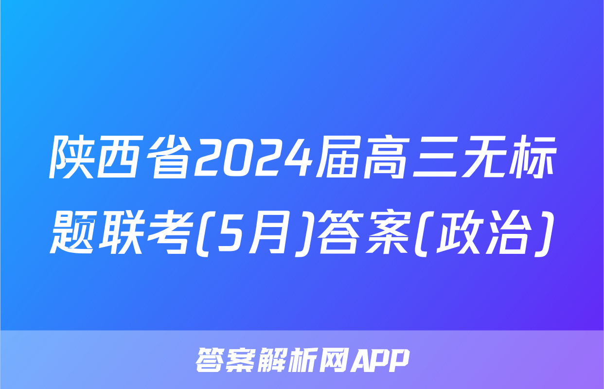 陕西省2024届高三无标题联考(5月)答案(政治)