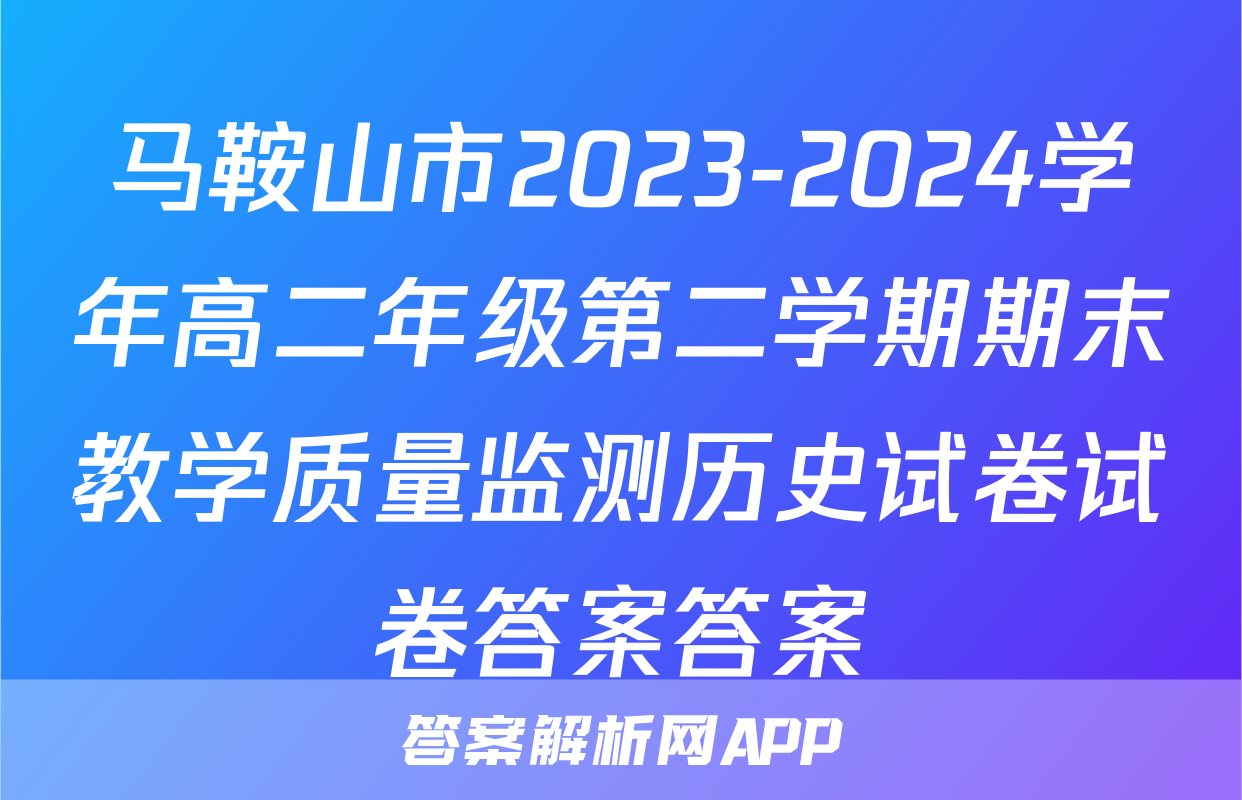 马鞍山市2023-2024学年高二年级第二学期期末教学质量监测历史试卷试卷答案答案