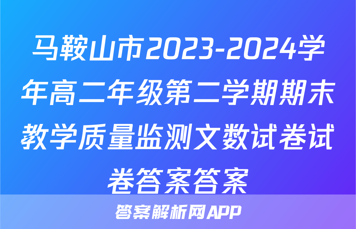 马鞍山市2023-2024学年高二年级第二学期期末教学质量监测文数试卷试卷答案答案