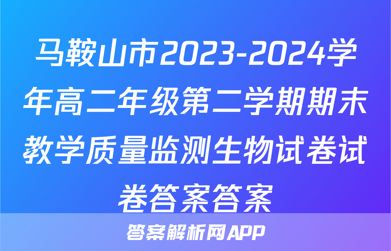 马鞍山市2023-2024学年高二年级第二学期期末教学质量监测生物试卷试卷答案答案