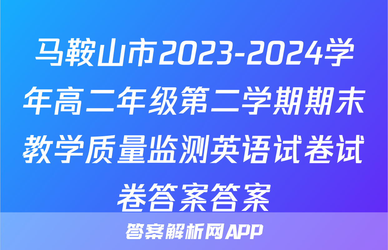 马鞍山市2023-2024学年高二年级第二学期期末教学质量监测英语试卷试卷答案答案