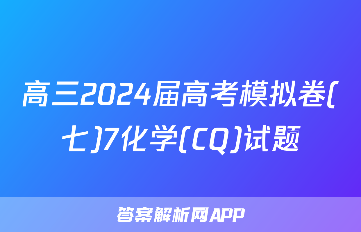高三2024届高考模拟卷(七)7化学(CQ)试题