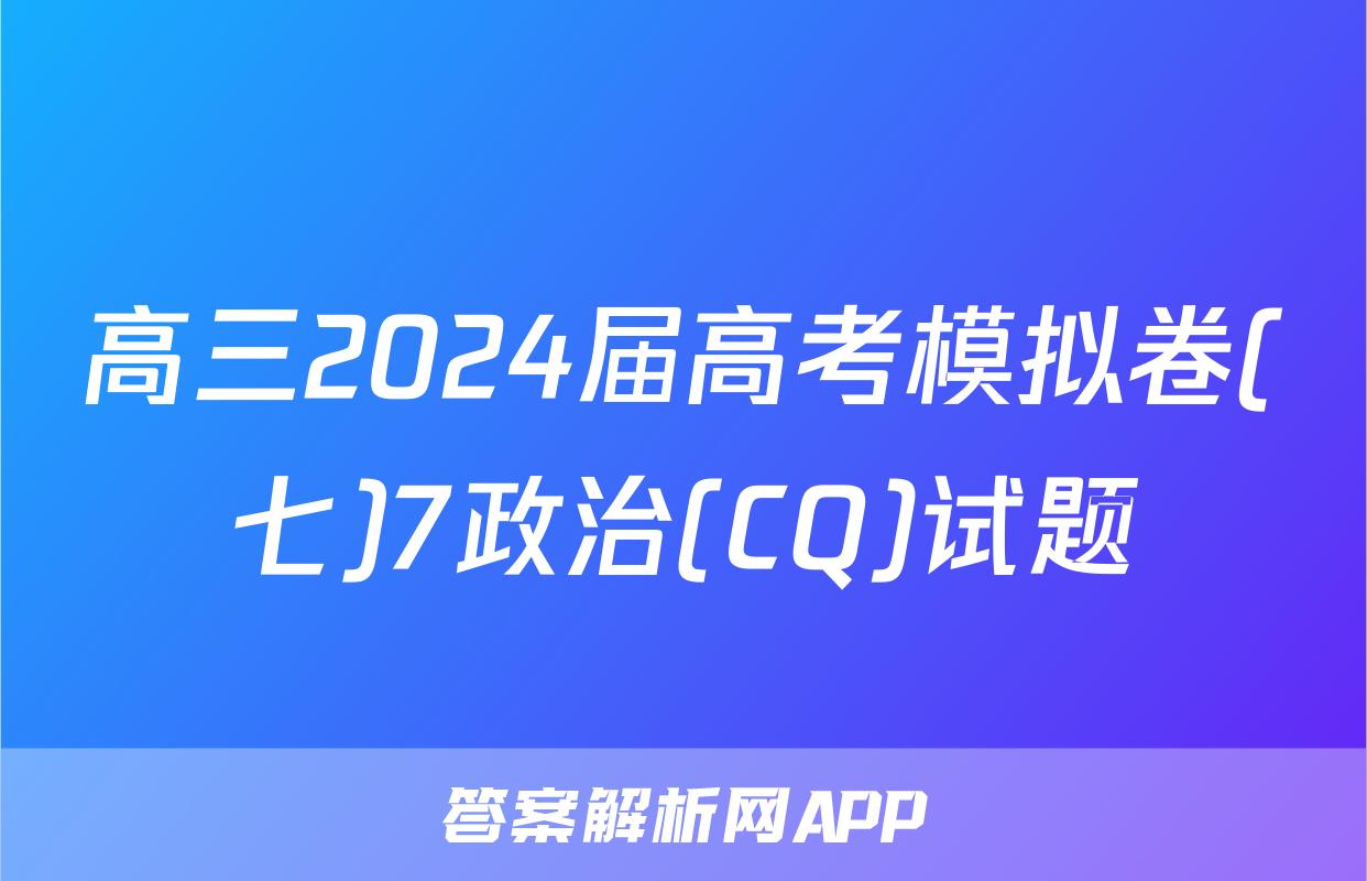 高三2024届高考模拟卷(七)7政治(CQ)试题