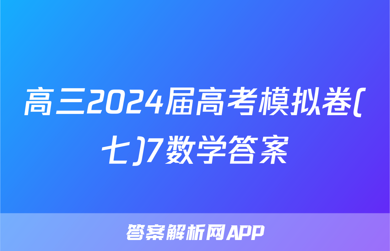 高三2024届高考模拟卷(七)7数学答案