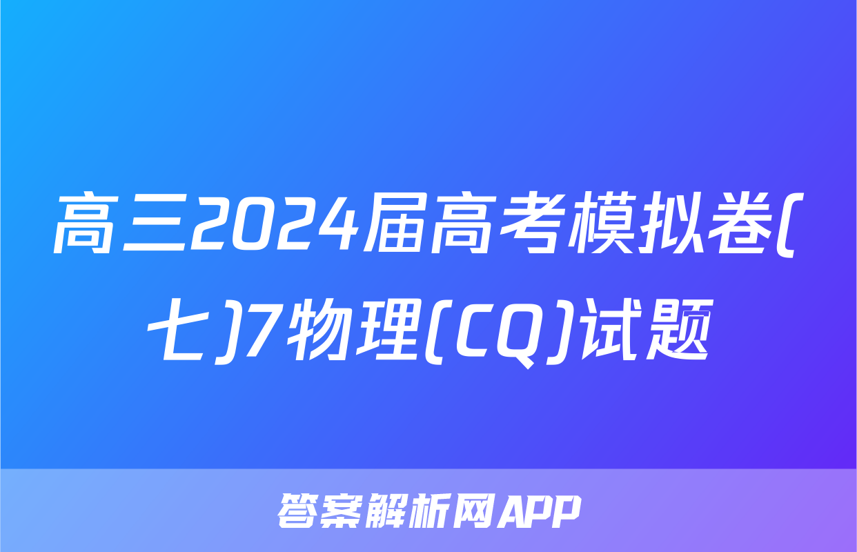 高三2024届高考模拟卷(七)7物理(CQ)试题