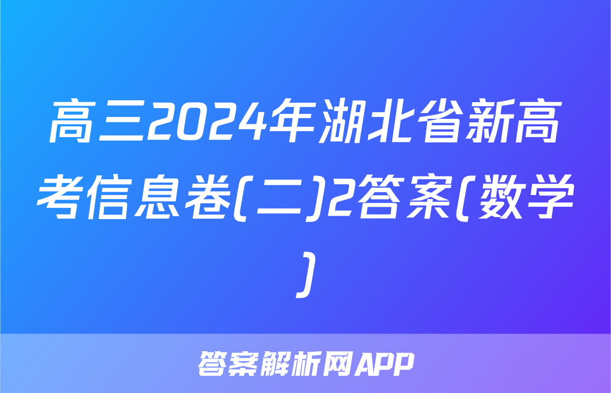 高三2024年湖北省新高考信息卷(二)2答案(数学)