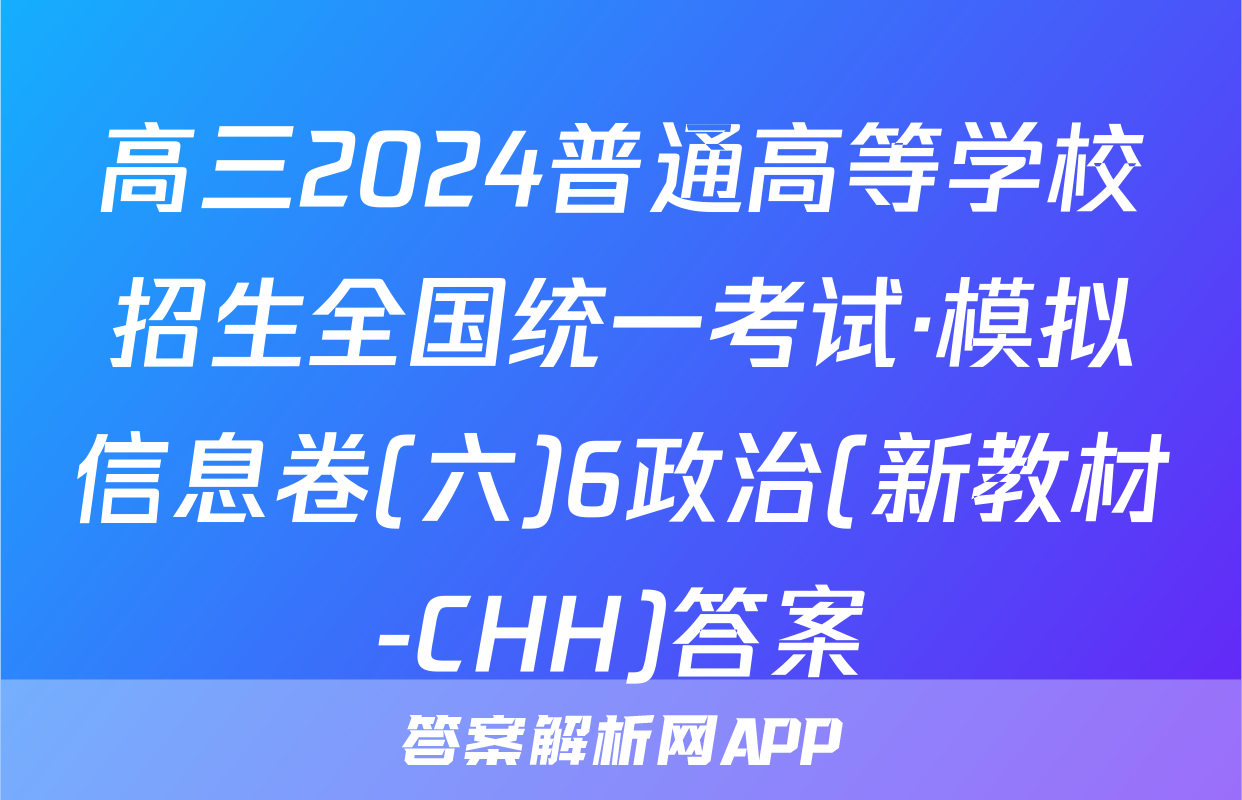高三2024普通高等学校招生全国统一考试·模拟信息卷(六)6政治(新教材-CHH)答案