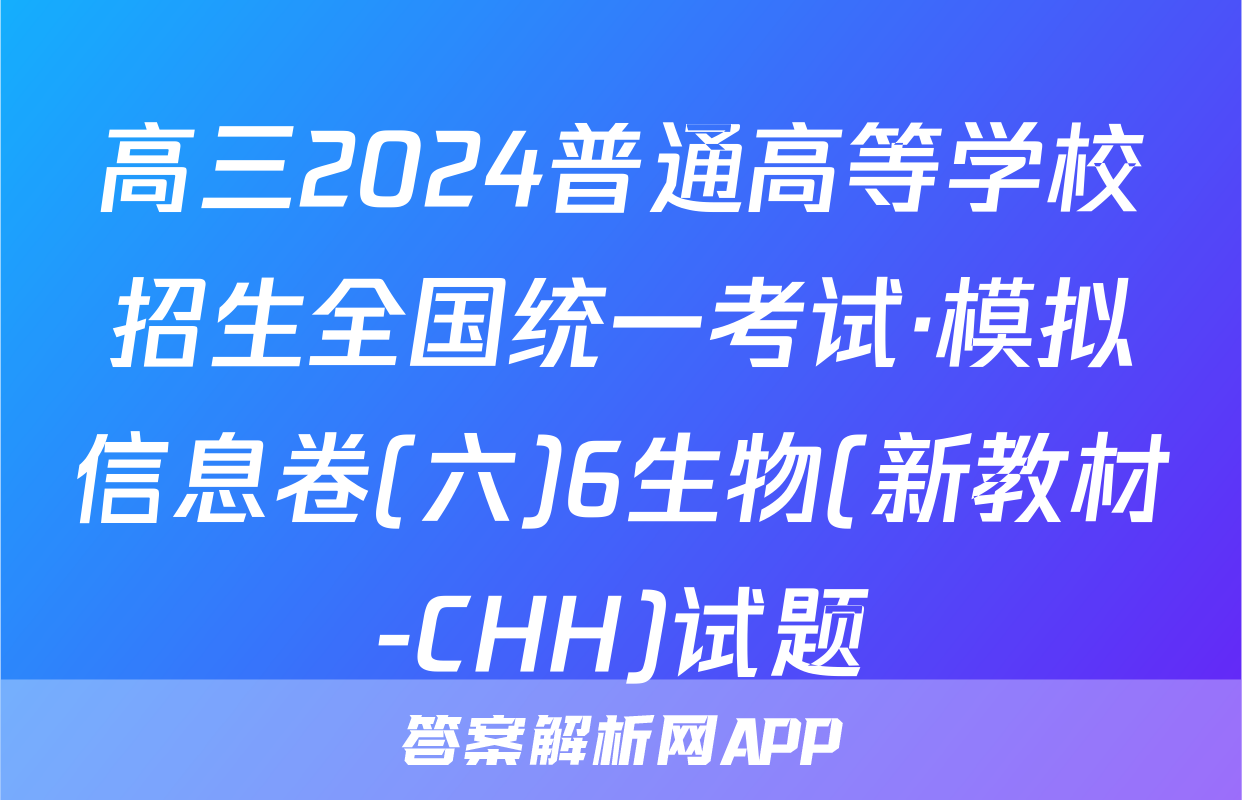 高三2024普通高等学校招生全国统一考试·模拟信息卷(六)6生物(新教材-CHH)试题