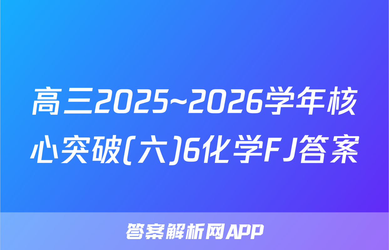高三2025~2026学年核心突破(六)6化学FJ答案