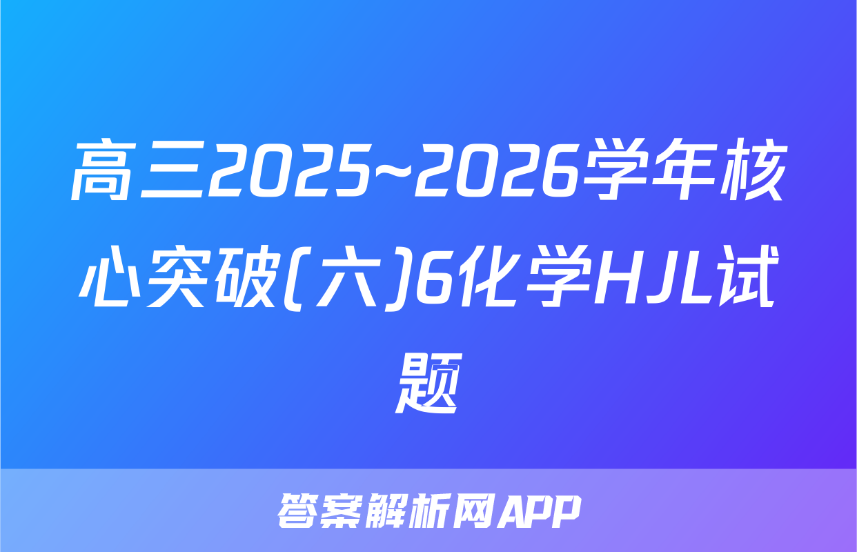 高三2025~2026学年核心突破(六)6化学HJL试题