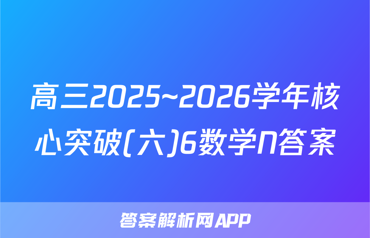 高三2025~2026学年核心突破(六)6数学N答案