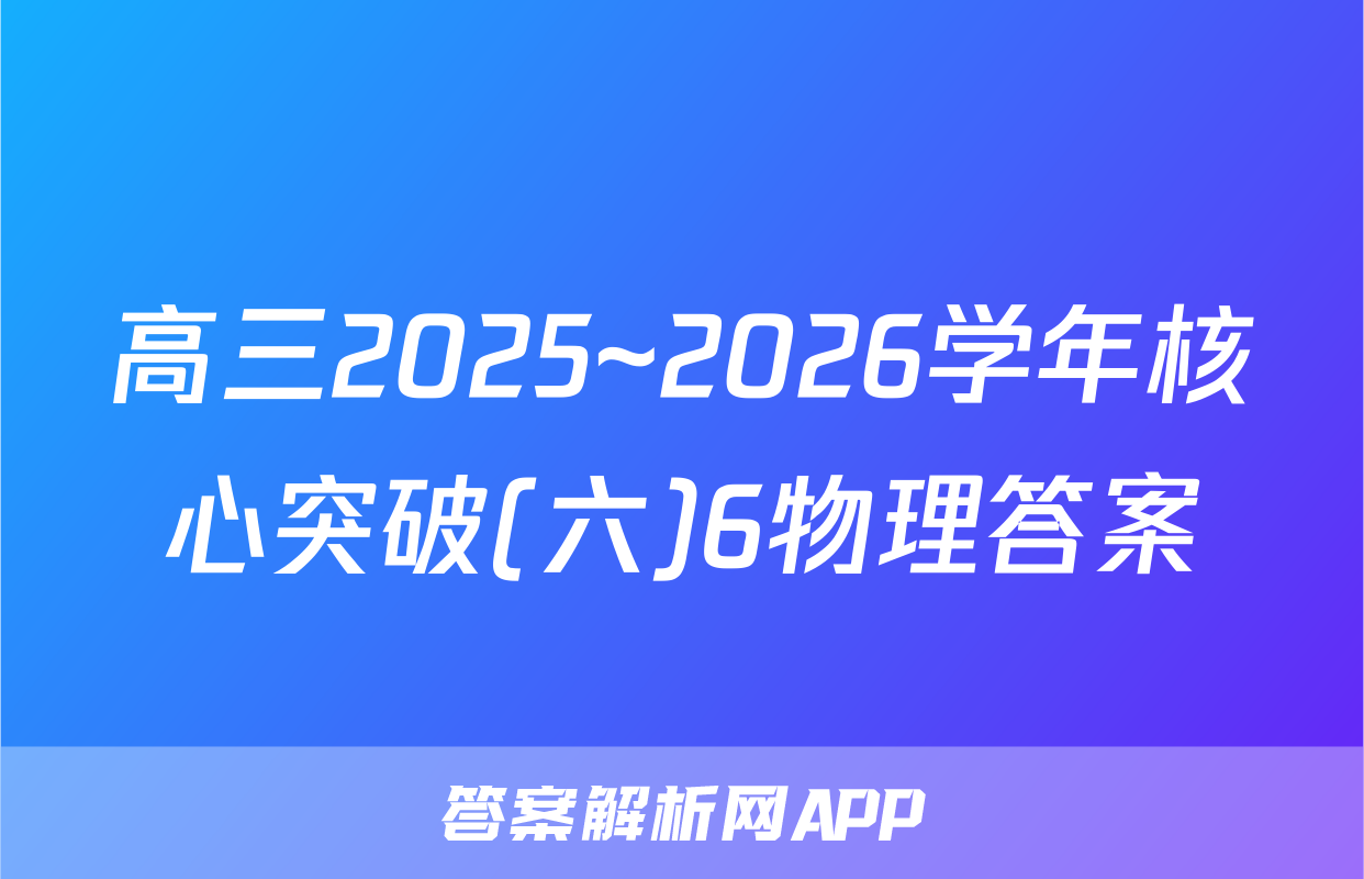 高三2025~2026学年核心突破(六)6物理答案