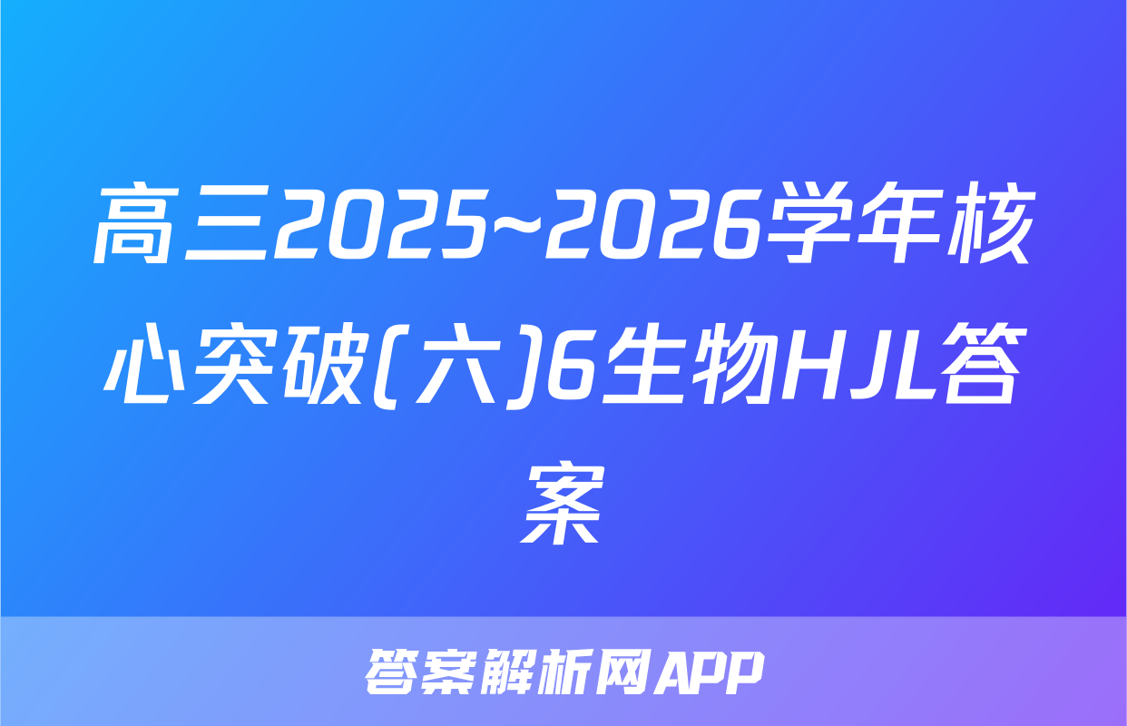 高三2025~2026学年核心突破(六)6生物HJL答案
