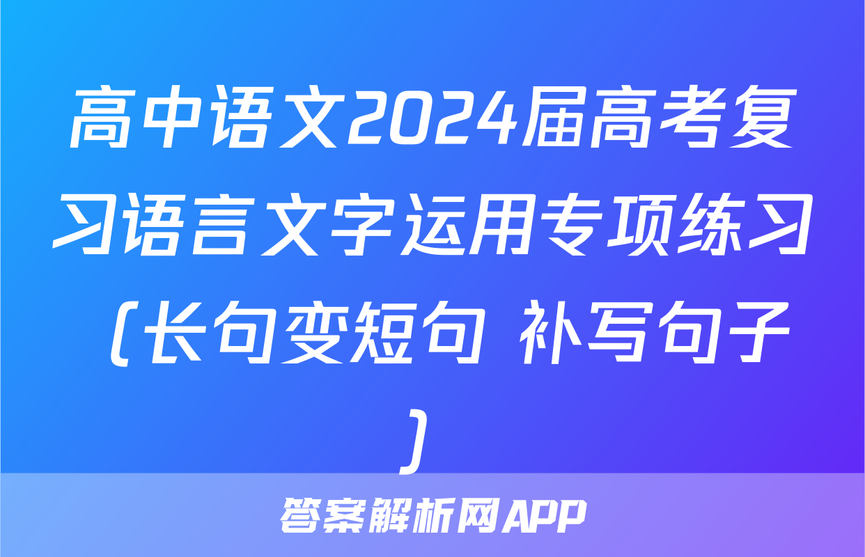 高中语文2024届高考复习语言文字运用专项练习（长句变短句+补写句子）