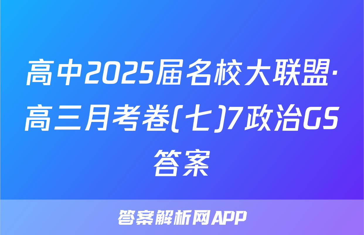 高中2025届名校大联盟·高三月考卷(七)7政治GS答案