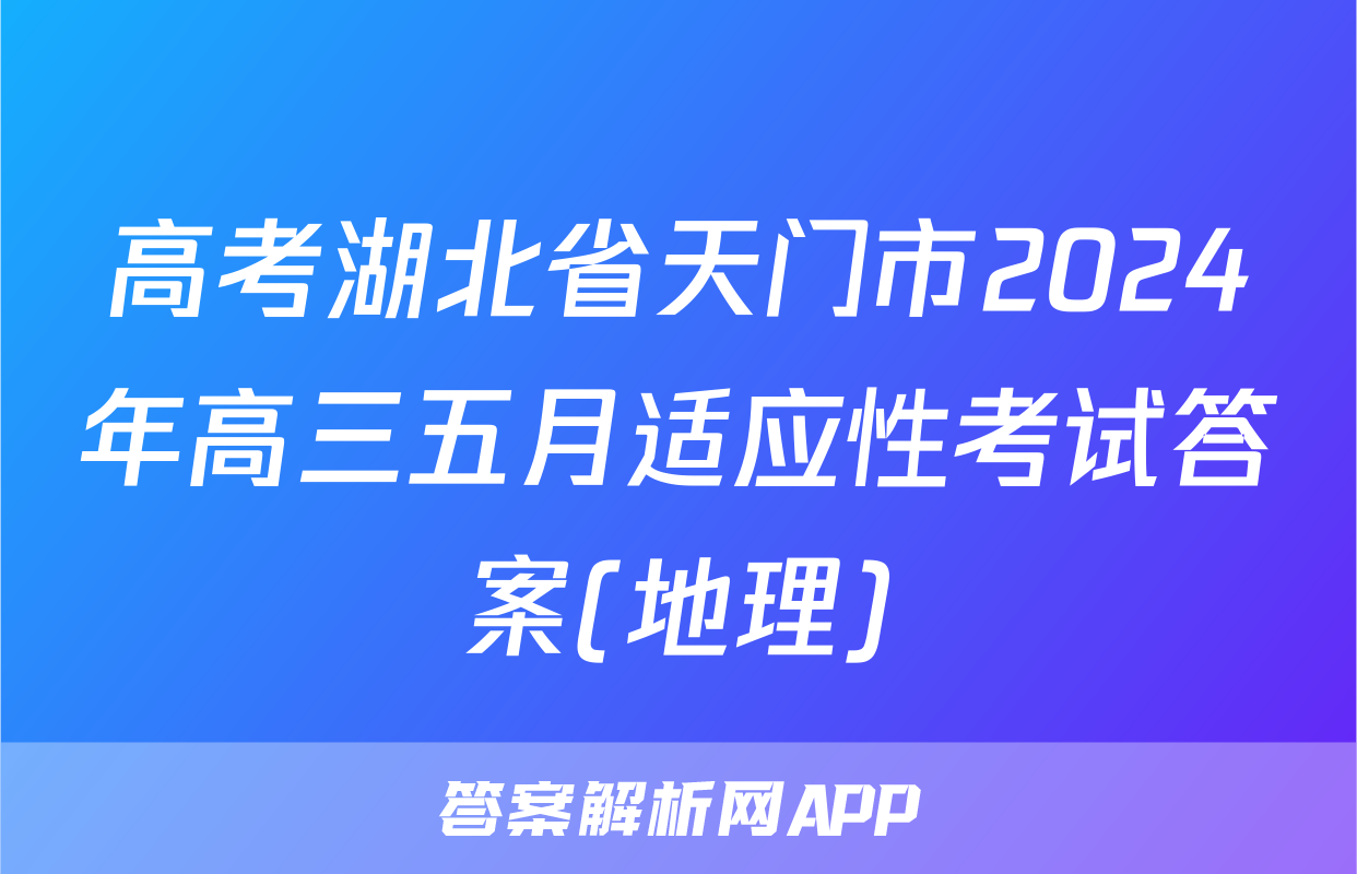 高考湖北省天门市2024年高三五月适应性考试答案(地理)