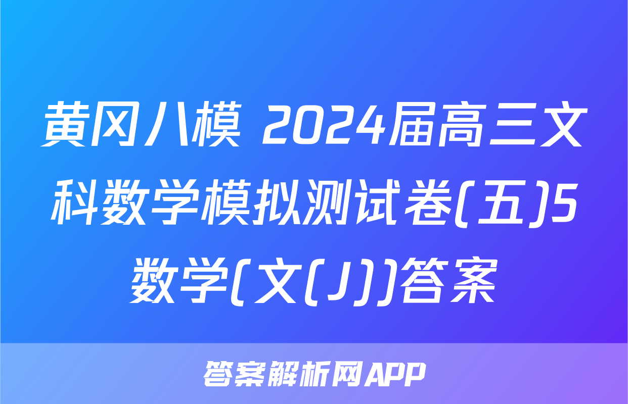 黄冈八模 2024届高三文科数学模拟测试卷(五)5数学(文(J))答案