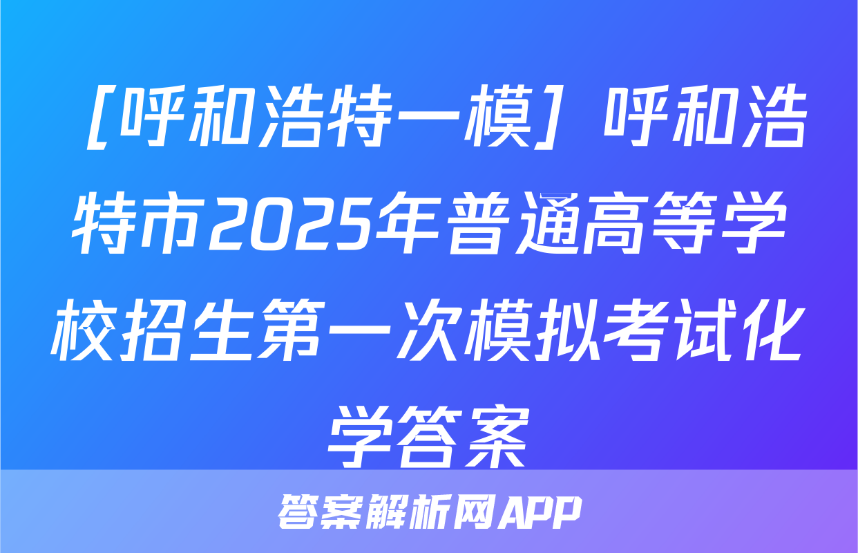 ［呼和浩特一模］呼和浩特市2025年普通高等学校招生第一次模拟考试化学答案